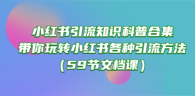 (10223期)小红书引流知识科普合集,带你玩转小红书各种引流方法(59节文档课)-启云分享